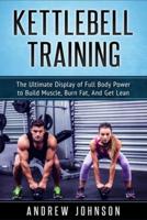 Kettlebell Training : The Ultimate Display of Full Body Power to Build Muscle, Burn Fat, and Get Lean