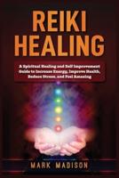 Reiki Healing: A Spiritual Healing and Self Improvement Guide to Increase Energy, Improve Health, Reduce Stress, and Feel Amazing