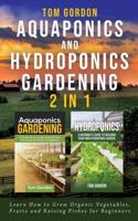 Aquaponics and Hydroponics Gardening - 2 in 1 : Learn How to Grow Organic Vegetables, Fruits and Raising Fishes for Beginners