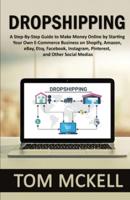 Dropshipping: A Step-By-Step Guide to Make Money Online by Starting Your Own E-Commerce Business on Shopify, Amazon, eBay, Etsy, Facebook, Instagram, Pinterest, and Other Social Medias