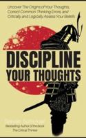 Discipline Your Thoughts: Uncover The Origins of Your Thoughts, Correct Common Thinking Errors, and Critically and Logically Assess Your Beliefs