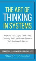 The Art of Thinking in Systems: Improve Your Logic, Think More Critically, And Use Proven Systems To Solve Your Problems - Strategic Planning For Everyday Life