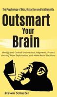 Outsmart Your Brain: Identify and Control Unconscious Judgments, Protect Yourself From Exploitation, and Make Better Decisions The Psychology of Bias, Distortion and Irrationality