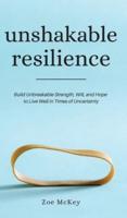 Unshakable Resilience: Build Unbreakable Strength, Will, and Hope to Live Well in Times of Uncertainty