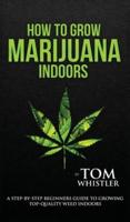 How to Grow Marijuana: Indoors - A Step-by-Step Beginner's Guide to Growing Top-Quality Weed Indoors (Volume 1)