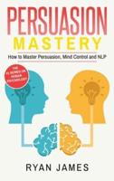 Persuasion: Mastery- How to Master Persuasion, Mind Control and NLP (Persuasion Series) (Volume 2)