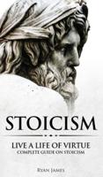 Stoicism:  Live a Life of Virtue - Complete Guide on Stoicism (Stoicism Series) (Volume 3)