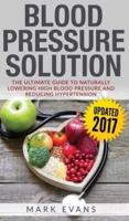 Blood Pressure: Blood Pressure Solution : The Ultimate Guide to Naturally Lowering High Blood Pressure and Reducing Hypertension (Blood Pressure Series) (Volume 1)