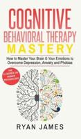 Cognitive Behavioral Therapy: Mastery- How to Master Your Brain & Your Emotions to Overcome Depression, Anxiety and Phobias (Cognitive Behavioral Therapy Series) (Volume 2)