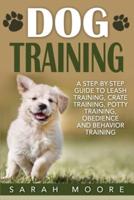 Dog Training: A Step-by-Step Guide to Leash Training, Crate Training, Potty Training, Obedience and Behavior Training