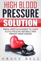 High Blood Pressure Solution: Simple Lifestyle Changes to Lower Blood Pressure Naturally and Prevent Heart Disease