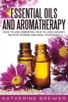 Essential Oils and Aromatherapy: How to Use Essential Oils to Lose Weight, Relieve Stress, and Heal Your Body