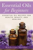 Essential Oils for Beginners: Essential Oil Recipes for Health, Beauty, and Healing
