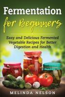 Fermentation for Beginners: Easy and Delicious Fermented Vegetable Recipes for Better Digestion and Health