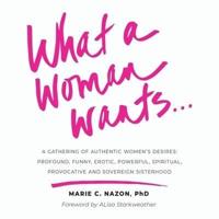 What a Woman Wants...: A Gathering of Authentic Women's Desires - Profound, Funny, Erotic, Powerful, Spiritual,Provocative And Sovereign Sisterhood