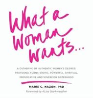 What a Woman Wants...: A Gathering of Authentic Women's Desires: Profound, Funny, Erotic, Powerful, Spiritual,Provocative And Sovereign Sisterhood