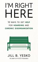I'm Right Here: 10 Ways to Get Help for Hoarding and Chronic Disorganization