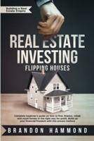 Real Estate Investing - Flipping Houses: Complete beginner's guide on how to Find, Finance, Rehab and Resell Homes in the Right Way for Profit. Build up Your Financial Freedom with this Proven Method