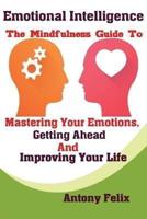 Emotional Intelligence : The Mindfulness Guide To Mastering Your Emotions, Getting Ahead And Improving Your Life