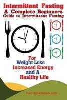 Intermittent Fasting : A Complete Beginners Guide to Intermittent Fasting For Weight Loss, Increased Energy, and A Healthy Life
