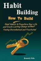 Habit Building : How To Build Good Habits to Transform Your Life and Create Lasting Change without Feeling Overwhelmed and Frustrated
