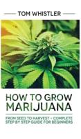 Marijuana: How to Grow Marijuana: From Seed to Harvest - Complete Step by Step Guide for Beginners