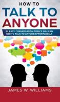 How To Talk To Anyone: 51 Easy Conversation Topics You Can Use to Talk to Anyone Effortlessly