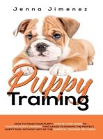 Puppy Training: A Step By Step Guide to Positive Puppy Training That Leads to Raising the Perfect, Happy Dog, Without Any of the Harmful Training Methods!