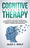Cognitive Behavioral Therapy: A 21 Step by Step Guide for Rewiring Your Brain and Regaining Control over Anxiety, Phobias, and Depression