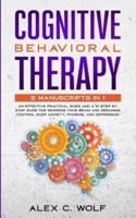 Cognitive Behavioral Therapy: 2 Manuscripts in 1 - an Effective Practical Guide and a 21 Step by Step Guide for Rewiring Your Brain and Regaining Control over Anxiety, Phobias, and Depression