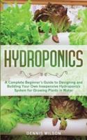 Hydroponics: A Complete Beginner's Guide to Designing and Building Your Own Inexpensive Hydroponics System for Growing Plants in Water