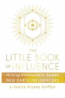 The Little Book of Influence: Helping Visionaries to Become New Earth Influencers