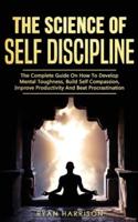 The Science of Self Discipline: The Complete Guide on How to Develop Mental Toughness, Build Self Compassion, Improve Productivity, and Beat Procrastination