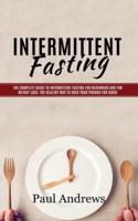 Intermittent Fasting: The Complete Guide to Intermittent Fasting for Beginners and for Weight Loss: The Healthy Way to Shed Your Pounds for Good!
