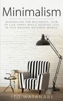 Minimalism: Minimalism for Beginners. How to Live Happy While Needing Less in This Modern Material World