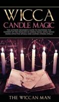 Wicca Candle Magic: The Ultimate Beginner's Guide To Mastering The Element Of Fire Involved In Candle Magic Safely while doing effective rituals and casting strong spells