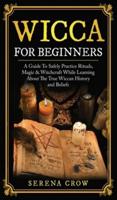 Wicca for Beginners: A Guide to Safely Practice Rituals, Magic and Witchcraft While Learning about the True Wiccan History and Beliefs