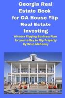 Georgia  Real Estate Book for GA House Flip Real Estate Investing: A House Flipping Business Plan for you to Buy to Flip Property