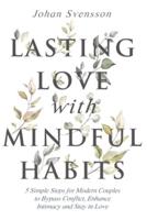 Lasting Love with Mindful Habits: 5 Simple Steps for Modern Couples to Bypass Conflict, Enhance Intimacy and Stay In Love