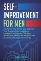 Self-Improvement for Men : Accelerate Your Career and Optimize Your Relationships by applying Emotional Intelligence, Thinking Models and Memory Techniques Used by the Rich for High Productivity