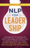 NLP for Leadership: Leverage NLP to Develop the Same Psychology and Skills as the Exceptional Leaders for Better Decision-making, a Clear Vision, More Courage and Self-leadership