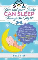 You And Your Baby Can Sleep Through The Night: A Step by Step Manual for Exhausted Parents on How to Train Your Baby to Sleep Every Single Night in 7 days!