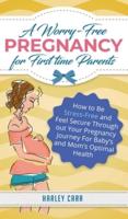 A Worry-Free Pregnancy For First Time Parents: How to Be Stress-Free and Feel Secure Throughout Your Pregnancy Journey for Baby's and Mom's Optimal Health
