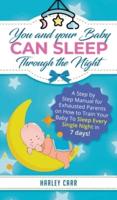 You and Your Baby Can Sleep Through the Night: A Step by Step Manual for Exhausted Parents on How to Train Your Baby to Sleep Every Single Night in 7 Days!