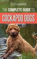 The Complete Guide to Cockapoo Dogs: Everything You Need to Know to Successfully Raise, Train, and Love Your New Cockapoo Dog