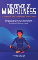 The Power of Mindfulness: Clear Your Mind and Become Stress Free: Discover How to Live in the Moment Every Day. An Introduction to Meditation Practices Every Mindful Beginner Needs