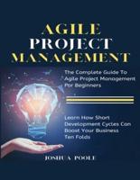 Agile Project Management: The Complete Guide To Agile Project Management For Beginners   Learn How Short Development Cycles Can Boost Your Business Ten Folds