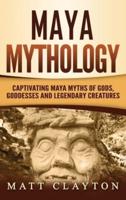 Maya Mythology: Captivating Maya Myths of Gods, Goddesses and Legendary Creatures