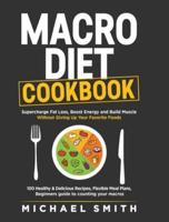 MACRO DIET COOKBOOK: Supercharge Fat Loss, Boost Energy and Build Muscle Without Giving Up Your Favorite Foods: 100 Healthy & Easy Recipes, Flexible Meal Plans, Beginners guide to counting your macros