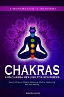 Chakras and Chakra Healing for Beginners: A Beginners Guide to the Chakras - Learn All About Chakra Balancing, Chakra Awakening and Self-Healing Through Chakra Meditations